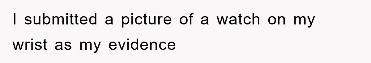 I submitted a picture of a watch on my wrist as my evidence