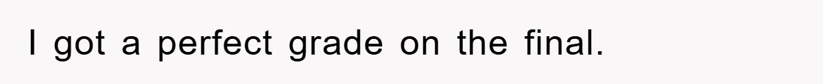 I got a perfect grade on the final.