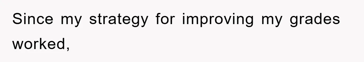 Since my strategy for improving my grades worked,
