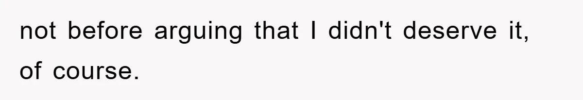 not before arguing that I didn't deserve it, of course.