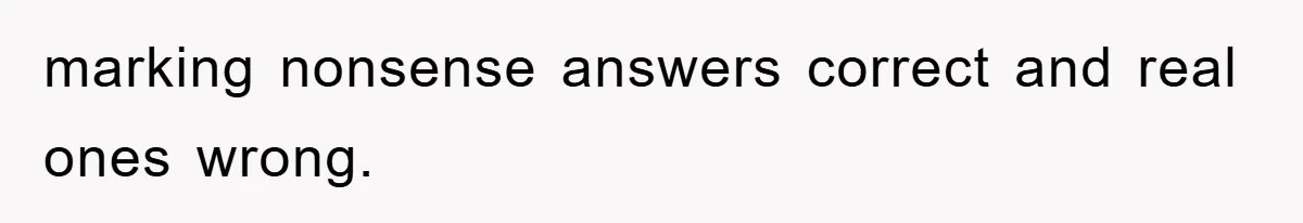 marking nonsense answers correct and real ones wrong.