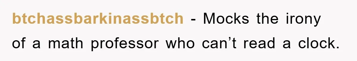 btchassbarkinassbtch − Mocks the irony of a math professor who can’t read a clock.