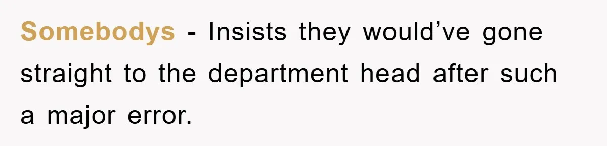Somebodys − Insists they would’ve gone straight to the department head after such a major error.