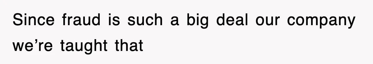 Since fraud is such a big deal our company we’re taught that