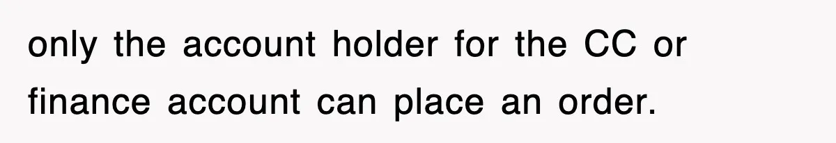 only the account holder for the CC or finance account can place an order.