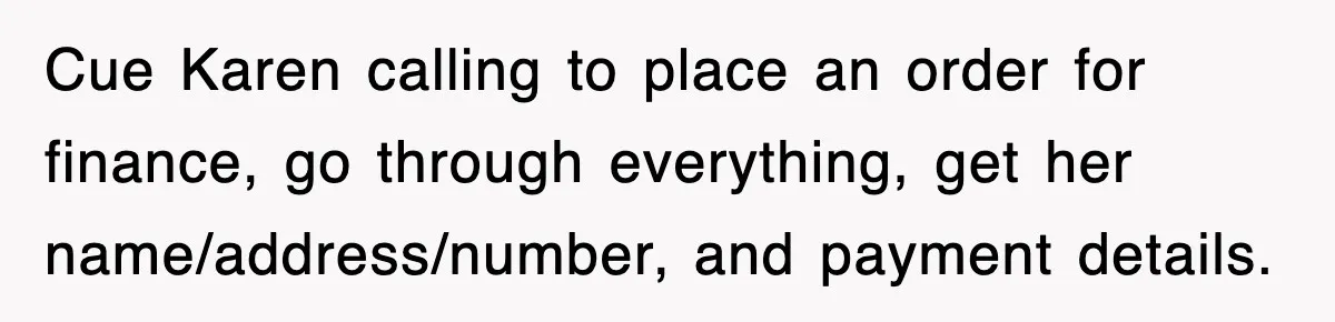 Cue Karen calling to place an order for finance, go through everything, get her name/address/number, and payment details.