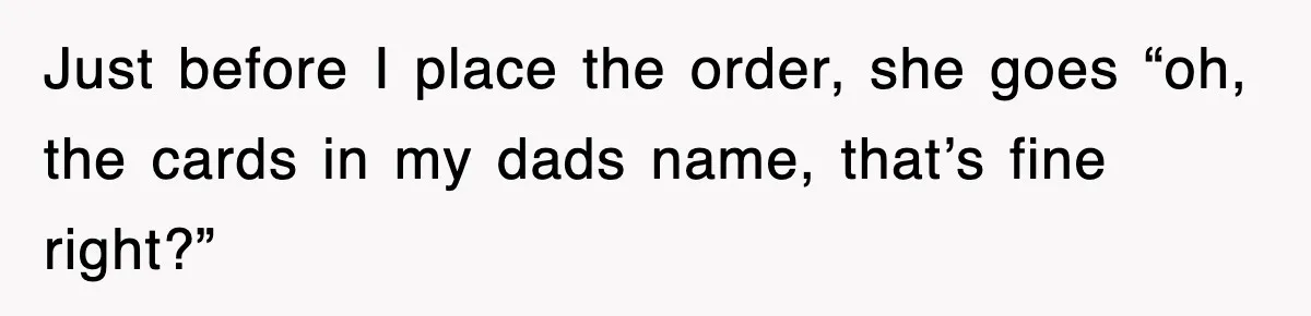 Just before I place the order, she goes “oh, the cards in my dads name, that’s fine right?”