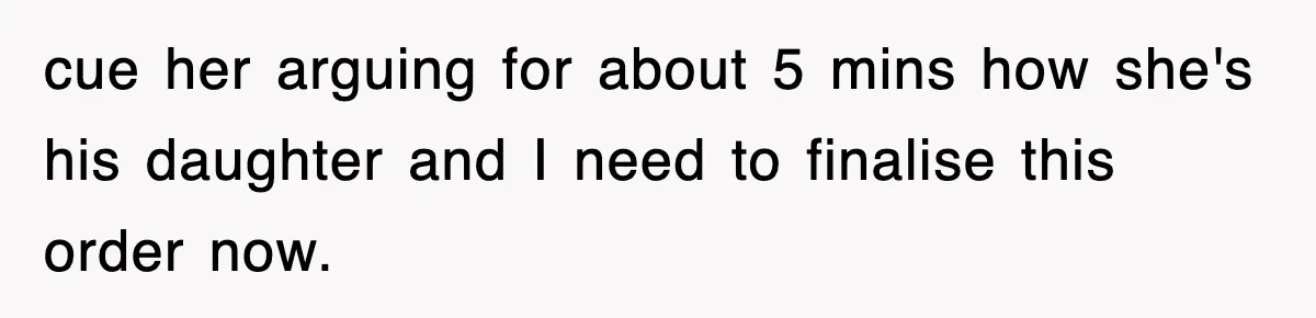 cue her arguing for about 5 mins how she's his daughter and I need to finalise this order now.