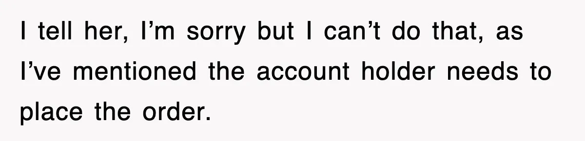 I tell her, I’m sorry but I can’t do that, as I’ve mentioned the account holder needs to place the order.