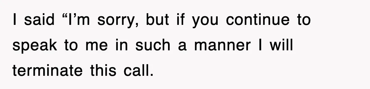 I said “I’m sorry, but if you continue to speak to me in such a manner I will terminate this call.