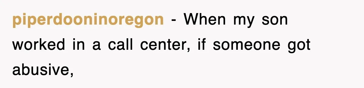piperdooninoregon − When my son worked in a call center, if someone got abusive,