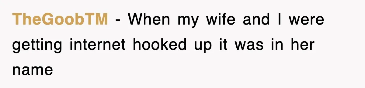 TheGoobTM − When my wife and I were getting internet hooked up it was in her name
