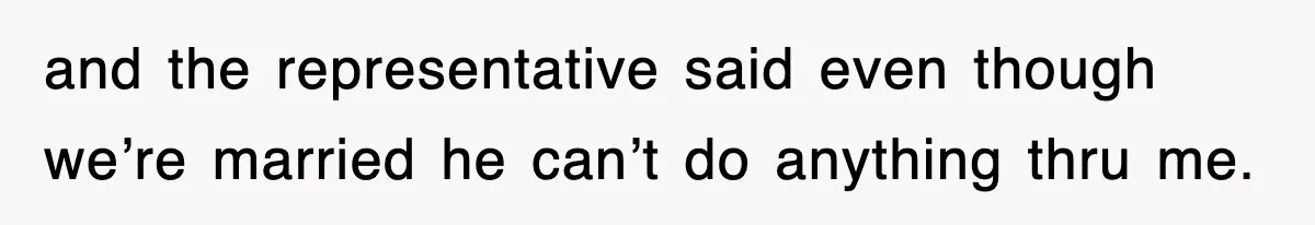 and the representative said even though we’re married he can’t do anything thru me.