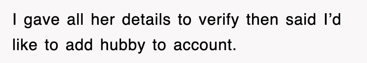 I gave all her details to verify then said I’d like to add hubby to account.