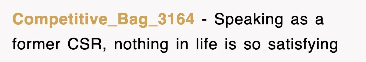 Competitive_Bag_3164 − Speaking as a former CSR, nothing in life is so satisfying