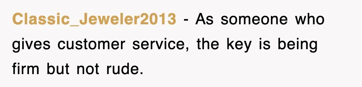 Classic_Jeweler2013 − As someone who gives customer service, the key is being firm but not rude.