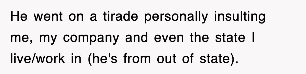 He went on a tirade personally insulting me, my company and even the state I live/work in (he's from out of state).