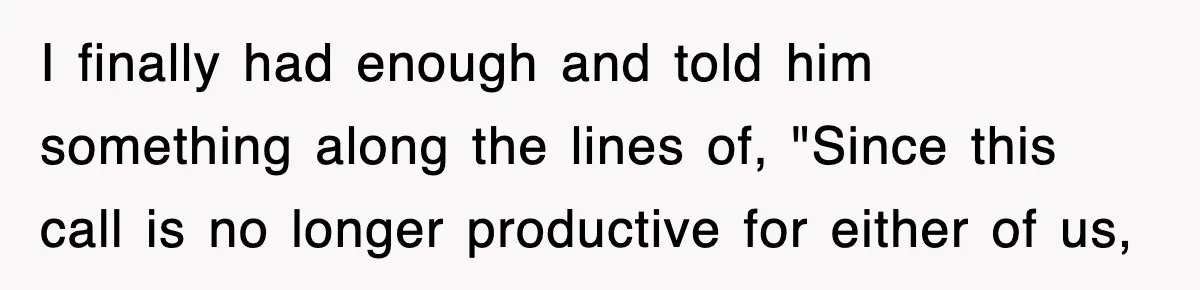 I finally had enough and told him something along the lines of, "Since this call is no longer productive for either of us,