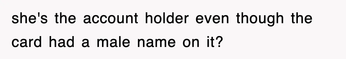 she's the account holder even though the card had a male name on it?