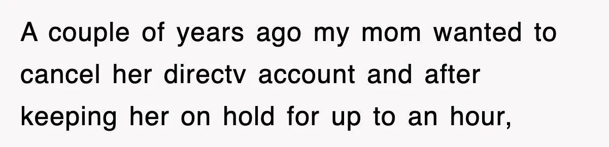 A couple of years ago my mom wanted to cancel her directv account and after keeping her on hold for up to an hour,