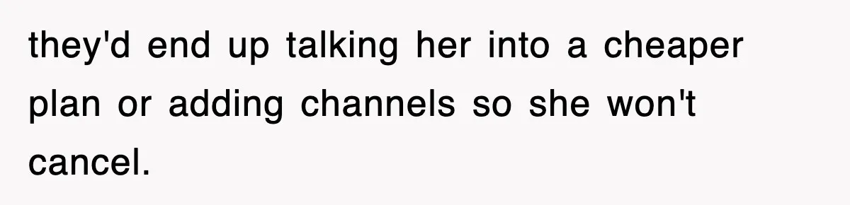 they'd end up talking her into a cheaper plan or adding channels so she won't cancel.