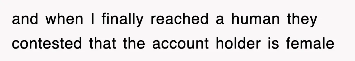 and when I finally reached a human they contested that the account holder is female