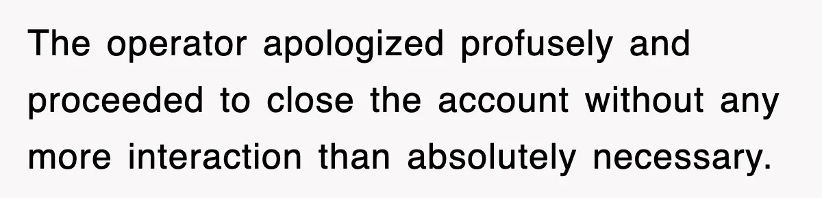 The operator apologized profusely and proceeded to close the account without any more interaction than absolutely necessary.
