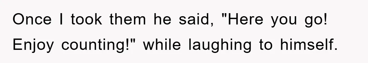 Once I took them he said, "Here you go! Enjoy counting!" while laughing to himself.