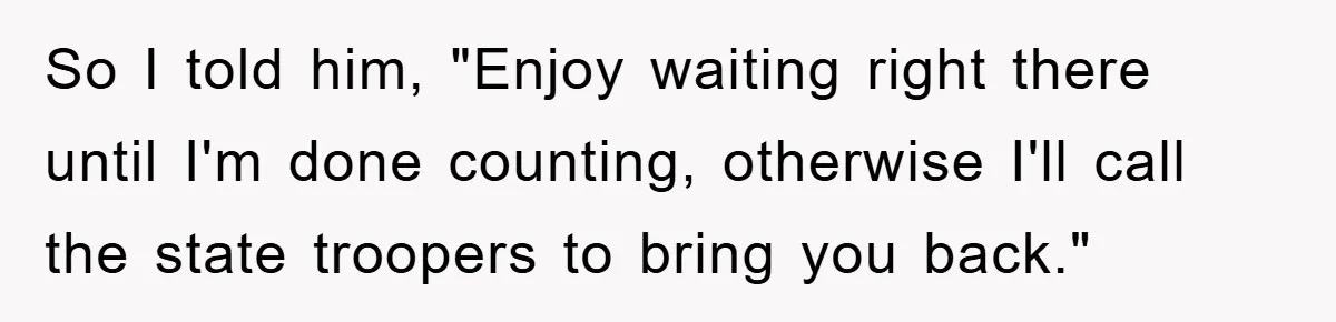So I told him, "Enjoy waiting right there until I'm done counting, otherwise I'll call the state troopers to bring you back."