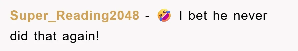 Super_Reading2048 − 🤣 I bet he never did that again!
