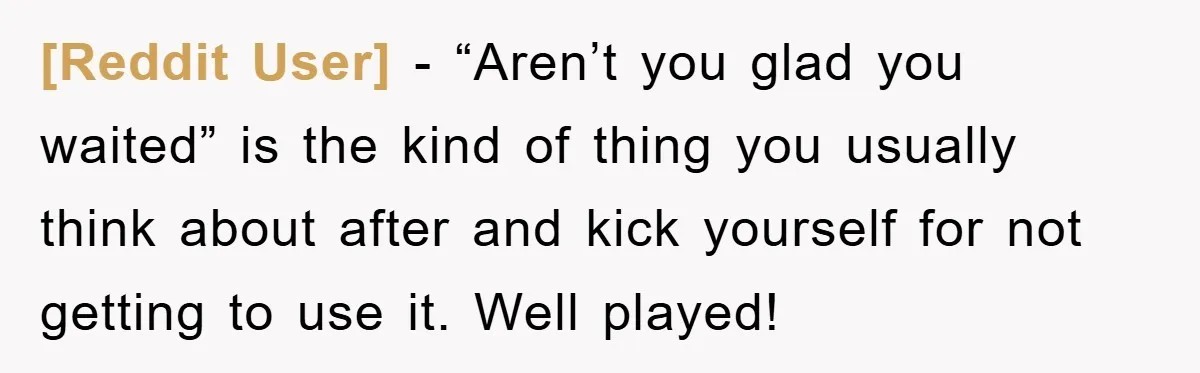 [Reddit User] − “Aren’t you glad you waited” is the kind of thing you usually think about after and kick yourself for not getting to use it. Well played!