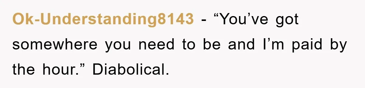 Ok-Understanding8143 − “You’ve got somewhere you need to be and I’m paid by the hour.” Diabolical.