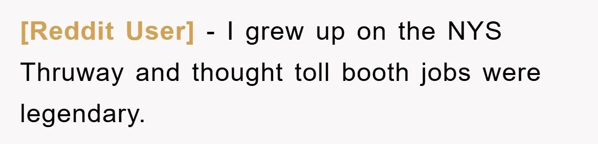 [Reddit User] − I grew up on the NYS Thruway and thought toll booth jobs were legendary.