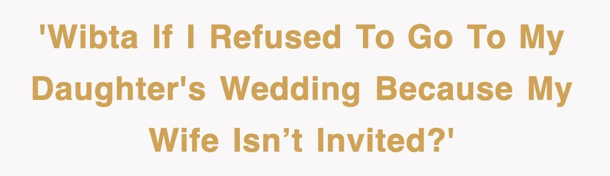 'WIBTA if I refused to go to my daughter's wedding because my wife isn’t invited?'