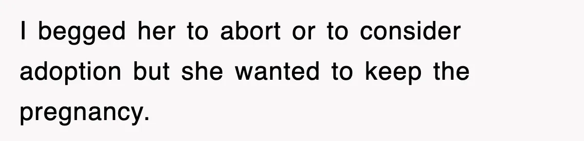 I begged her to abort or to consider adoption but she wanted to keep the pregnancy.
