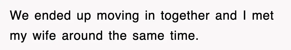 We ended up moving in together and I met my wife around the same time.