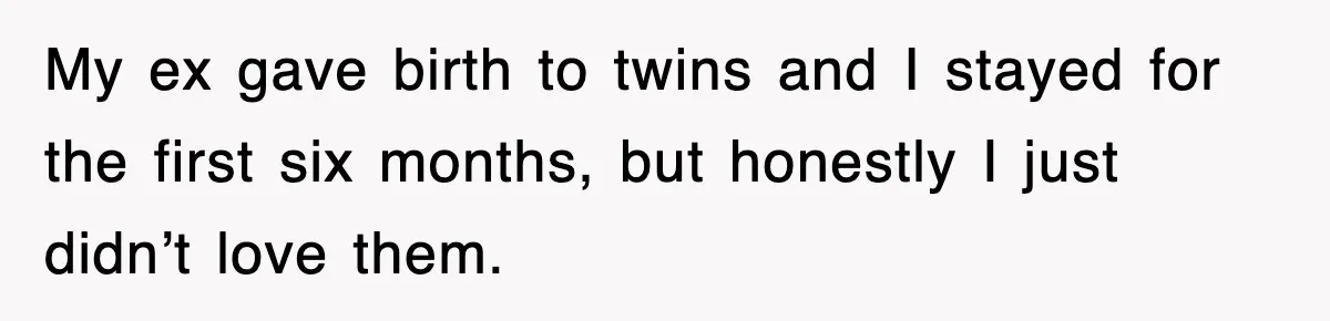 My ex gave birth to twins and I stayed for the first six months, but honestly I just didn’t love them.
