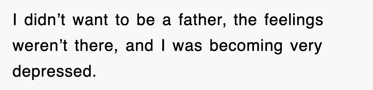 I didn’t want to be a father, the feelings weren’t there, and I was becoming very depressed.