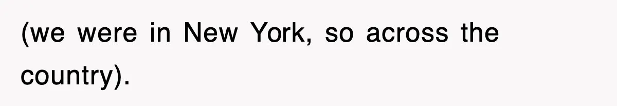 (we were in New York, so across the country).