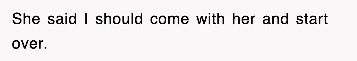 She said I should come with her and start over.