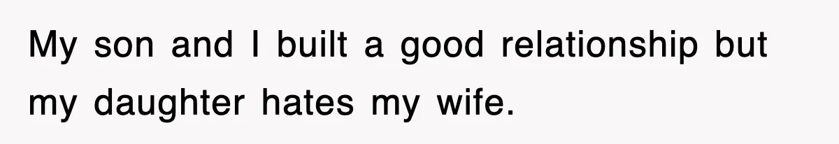 My son and I built a good relationship but my daughter hates my wife.