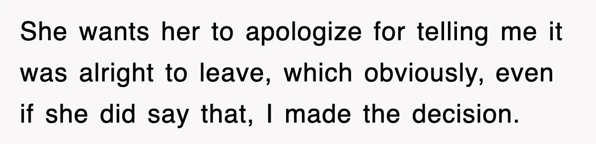 She wants her to apologize for telling me it was alright to leave, which obviously, even if she did say that, I made the decision.