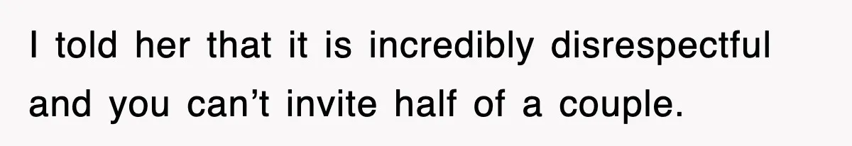 I told her that it is incredibly disrespectful and you can’t invite half of a couple.