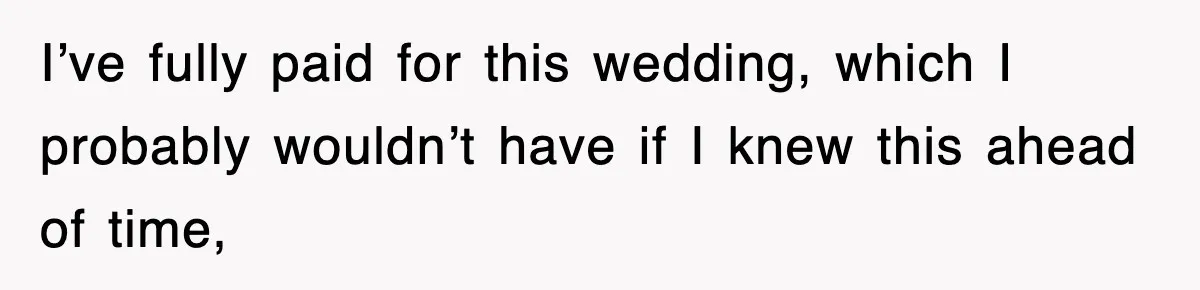 I’ve fully paid for this wedding, which I probably wouldn’t have if I knew this ahead of time,