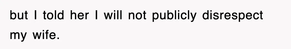 but I told her I will not publicly disrespect my wife.