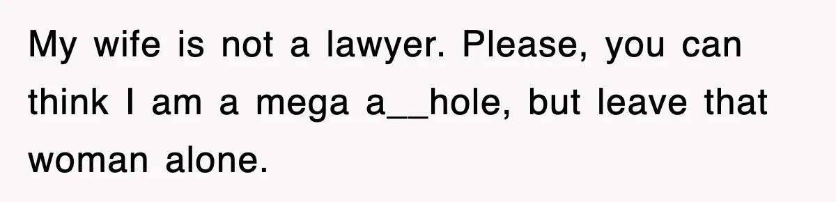 My wife is not a lawyer. Please, you can think I am a mega a__hole, but leave that woman alone.
