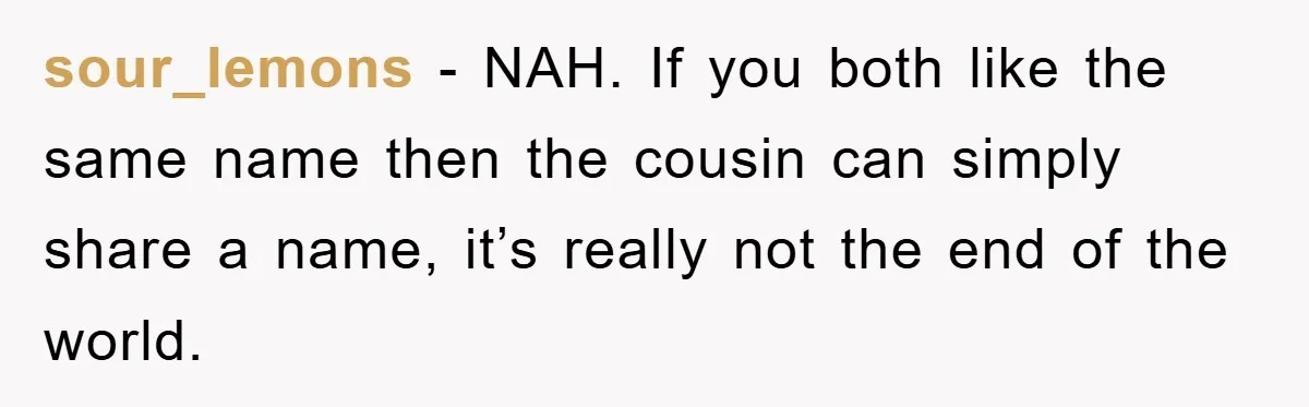 sour_lemons - NAH. If you both like the same name then the cousin can simply share a name, it’s really not the end of the world.