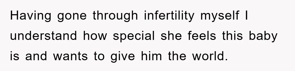 Having gone through infertility myself I understand how special she feels this baby is and wants to give him the world.