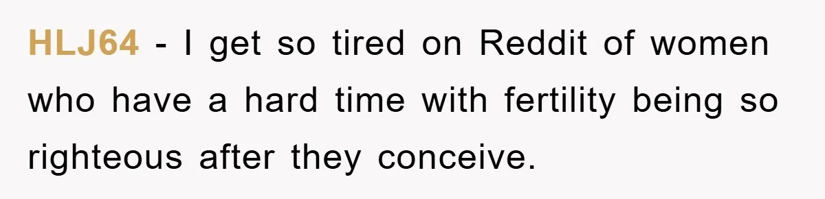HLJ64 - I get so tired on Reddit of women who have a hard time with fertility being so righteous after they conceive.