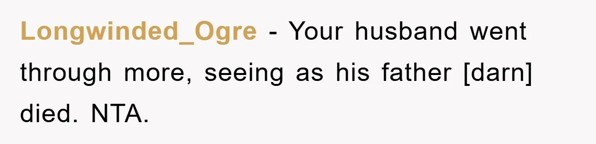 Longwinded_Ogre - Your husband went through more, seeing as his father [darn] died. NTA.